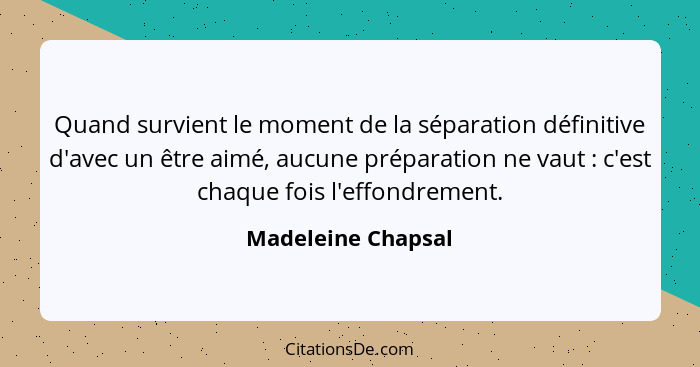 Quand survient le moment de la séparation définitive d'avec un être aimé, aucune préparation ne vaut : c'est chaque fois l'ef... - Madeleine Chapsal