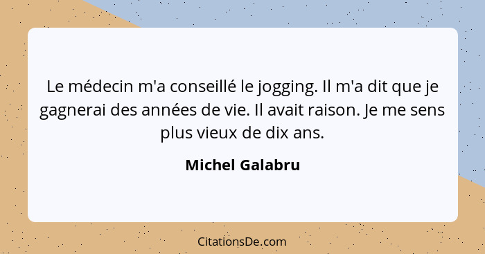 Le médecin m'a conseillé le jogging. Il m'a dit que je gagnerai des années de vie. Il avait raison. Je me sens plus vieux de dix ans.... - Michel Galabru