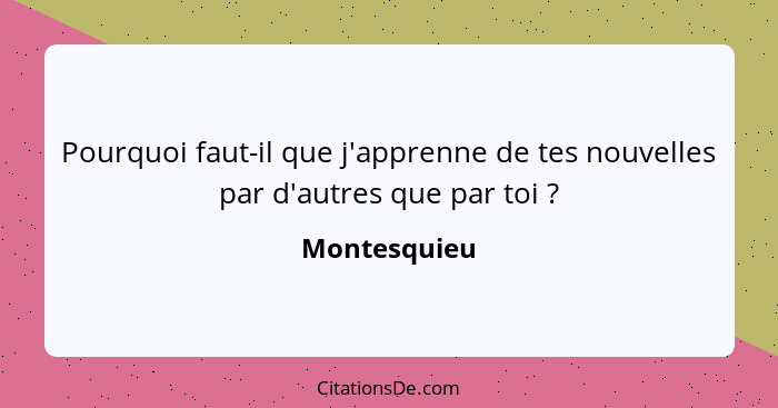 Pourquoi faut-il que j'apprenne de tes nouvelles par d'autres que par toi ?... - Montesquieu