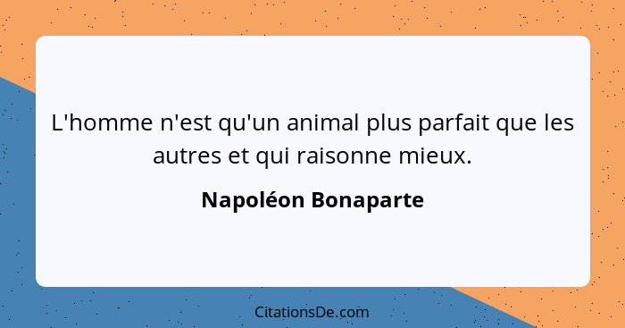 L'homme n'est qu'un animal plus parfait que les autres et qui raisonne mieux.... - Napoléon Bonaparte