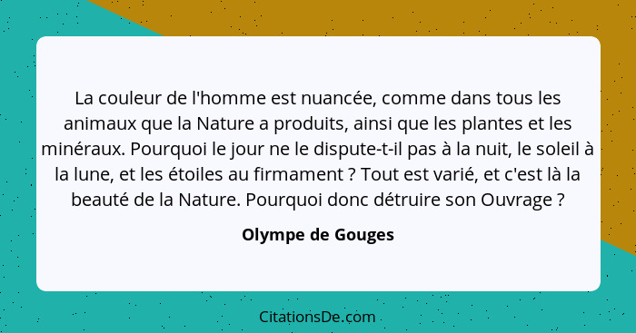 La couleur de l'homme est nuancée, comme dans tous les animaux que la Nature a produits, ainsi que les plantes et les minéraux. Pou... - Olympe de Gouges