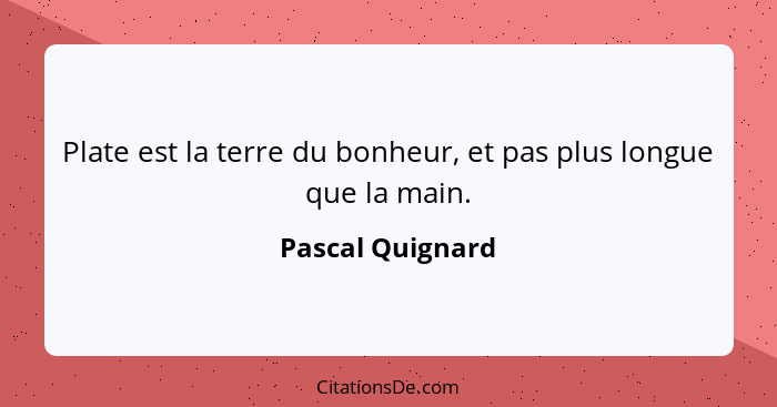 Plate est la terre du bonheur, et pas plus longue que la main.... - Pascal Quignard