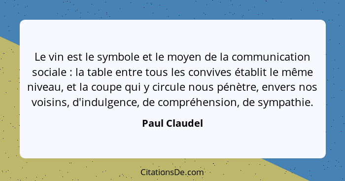 Le vin est le symbole et le moyen de la communication sociale : la table entre tous les convives établit le même niveau, et la cou... - Paul Claudel