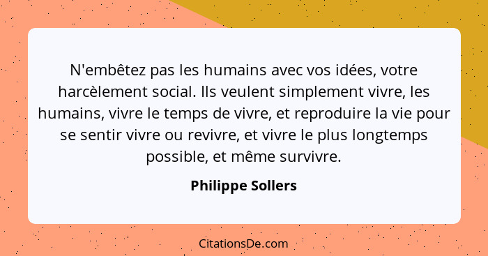 N'embêtez pas les humains avec vos idées, votre harcèlement social. Ils veulent simplement vivre, les humains, vivre le temps de vi... - Philippe Sollers