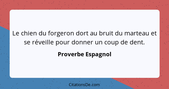 Le chien du forgeron dort au bruit du marteau et se réveille pour donner un coup de dent.... - Proverbe Espagnol