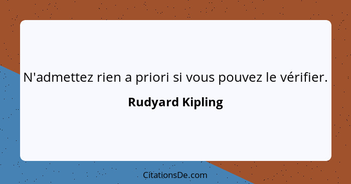 N'admettez rien a priori si vous pouvez le vérifier.... - Rudyard Kipling