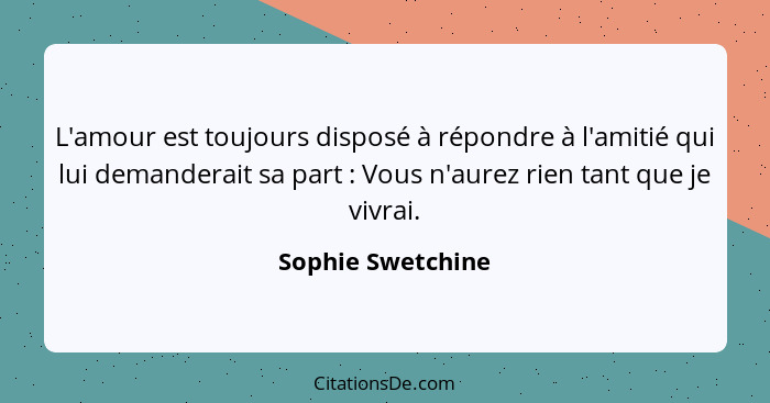 L'amour est toujours disposé à répondre à l'amitié qui lui demanderait sa part : Vous n'aurez rien tant que je vivrai.... - Sophie Swetchine