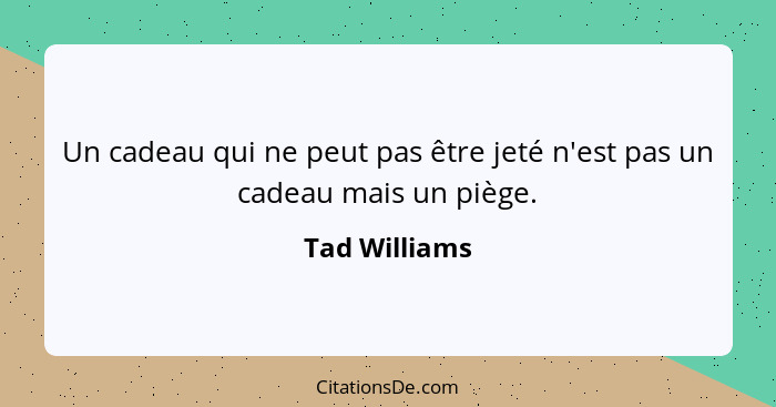 Un cadeau qui ne peut pas être jeté n'est pas un cadeau mais un piège.... - Tad Williams