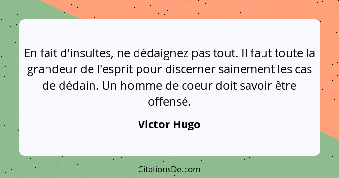 En fait d'insultes, ne dédaignez pas tout. Il faut toute la grandeur de l'esprit pour discerner sainement les cas de dédain. Un homme de... - Victor Hugo