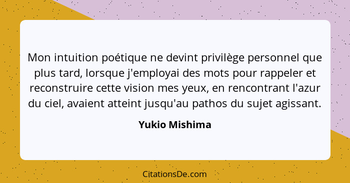 Mon intuition poétique ne devint privilège personnel que plus tard, lorsque j'employai des mots pour rappeler et reconstruire cette vi... - Yukio Mishima