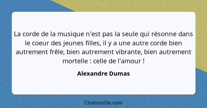La corde de la musique n'est pas la seule qui résonne dans le coeur des jeunes filles, il y a une autre corde bien autrement frêle,... - Alexandre Dumas