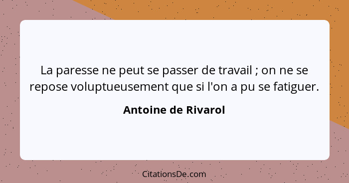 La paresse ne peut se passer de travail ; on ne se repose voluptueusement que si l'on a pu se fatiguer.... - Antoine de Rivarol