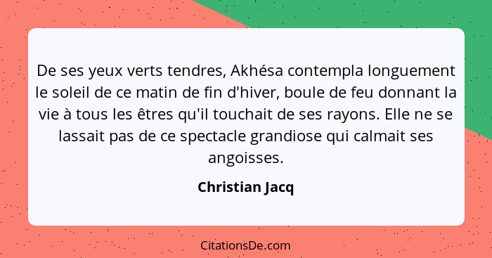 De ses yeux verts tendres, Akhésa contempla longuement le soleil de ce matin de fin d'hiver, boule de feu donnant la vie à tous les ê... - Christian Jacq