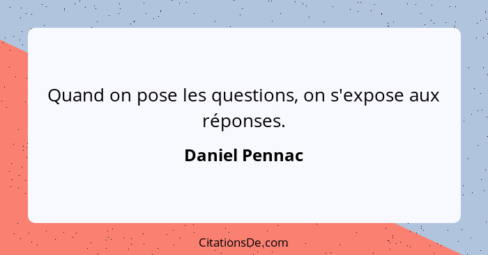 Quand on pose les questions, on s'expose aux réponses.... - Daniel Pennac