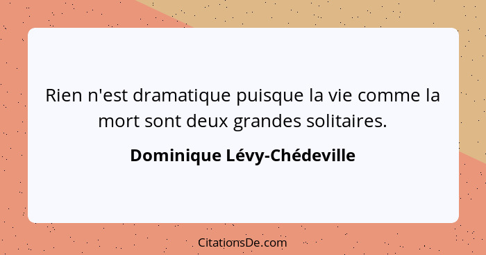 Rien n'est dramatique puisque la vie comme la mort sont deux grandes solitaires.... - Dominique Lévy-Chédeville