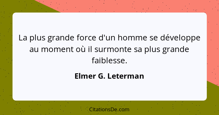 La plus grande force d'un homme se développe au moment où il surmonte sa plus grande faiblesse.... - Elmer G. Leterman