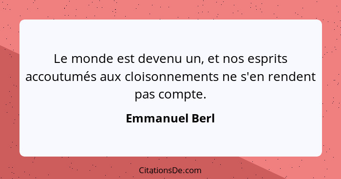 Le monde est devenu un, et nos esprits accoutumés aux cloisonnements ne s'en rendent pas compte.... - Emmanuel Berl