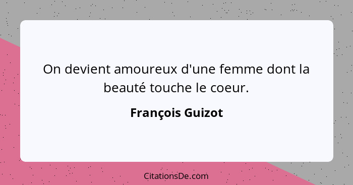 On devient amoureux d'une femme dont la beauté touche le coeur.... - François Guizot