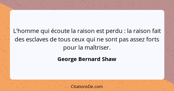 L'homme qui écoute la raison est perdu : la raison fait des esclaves de tous ceux qui ne sont pas assez forts pour la maîtr... - George Bernard Shaw