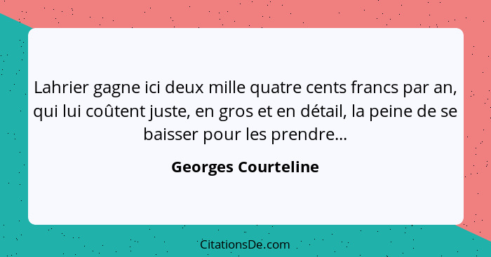 Lahrier gagne ici deux mille quatre cents francs par an, qui lui coûtent juste, en gros et en détail, la peine de se baisser pour... - Georges Courteline