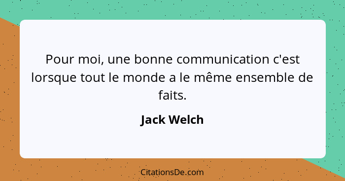 Pour moi, une bonne communication c'est lorsque tout le monde a le même ensemble de faits.... - Jack Welch