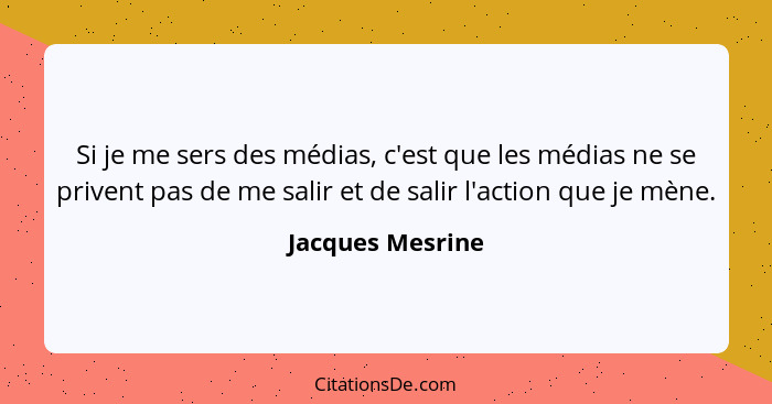 Si je me sers des médias, c'est que les médias ne se privent pas de me salir et de salir l'action que je mène.... - Jacques Mesrine