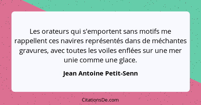 Les orateurs qui s'emportent sans motifs me rappellent ces navires représentés dans de méchantes gravures, avec toutes les v... - Jean Antoine Petit-Senn