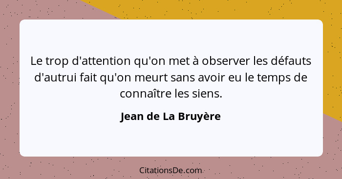 Le trop d'attention qu'on met à observer les défauts d'autrui fait qu'on meurt sans avoir eu le temps de connaître les siens.... - Jean de La Bruyère