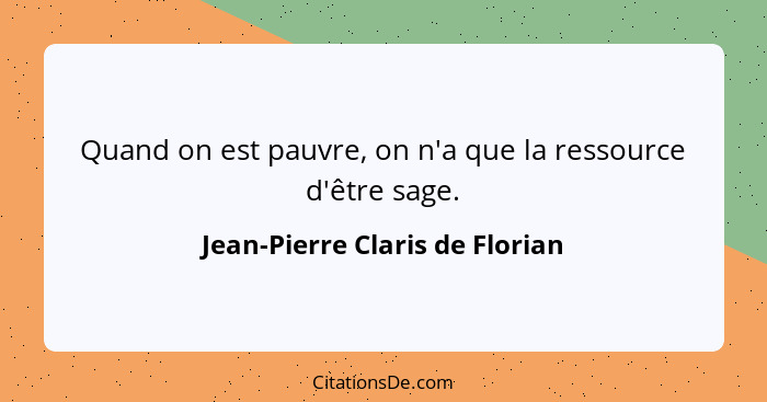 Quand on est pauvre, on n'a que la ressource d'être sage.... - Jean-Pierre Claris de Florian