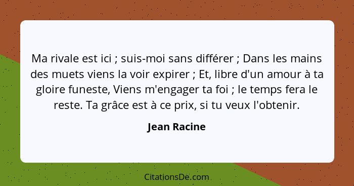 Ma rivale est ici ; suis-moi sans différer ; Dans les mains des muets viens la voir expirer ; Et, libre d'un amour à ta g... - Jean Racine