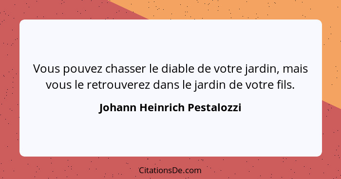 Vous pouvez chasser le diable de votre jardin, mais vous le retrouverez dans le jardin de votre fils.... - Johann Heinrich Pestalozzi