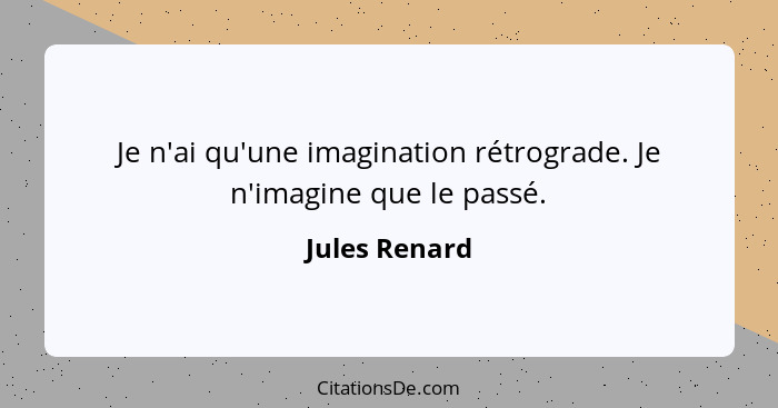 Je n'ai qu'une imagination rétrograde. Je n'imagine que le passé.... - Jules Renard