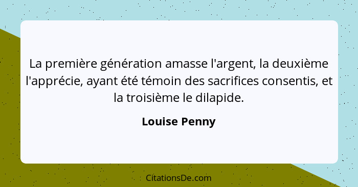 La première génération amasse l'argent, la deuxième l'apprécie, ayant été témoin des sacrifices consentis, et la troisième le dilapide.... - Louise Penny