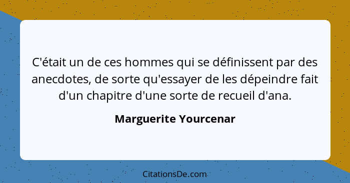 C'était un de ces hommes qui se définissent par des anecdotes, de sorte qu'essayer de les dépeindre fait d'un chapitre d'une so... - Marguerite Yourcenar