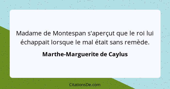 Madame de Montespan s'aperçut que le roi lui échappait lorsque le mal était sans remède.... - Marthe-Marguerite de Caylus