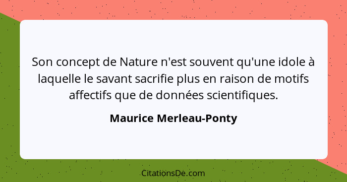 Son concept de Nature n'est souvent qu'une idole à laquelle le savant sacrifie plus en raison de motifs affectifs que de donné... - Maurice Merleau-Ponty