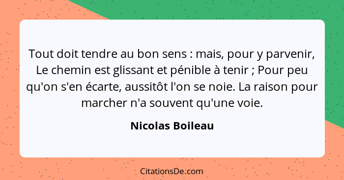 Tout doit tendre au bon sens : mais, pour y parvenir, Le chemin est glissant et pénible à tenir ; Pour peu qu'on s'en écar... - Nicolas Boileau