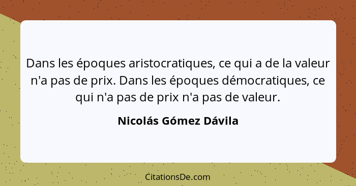 Dans les époques aristocratiques, ce qui a de la valeur n'a pas de prix. Dans les époques démocratiques, ce qui n'a pas de prix... - Nicolás Gómez Dávila