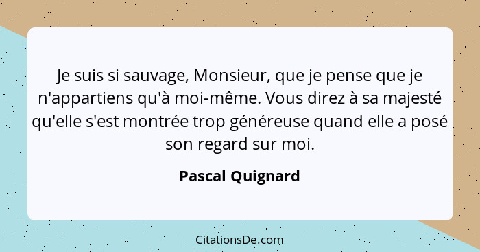 Je suis si sauvage, Monsieur, que je pense que je n'appartiens qu'à moi-même. Vous direz à sa majesté qu'elle s'est montrée trop gén... - Pascal Quignard