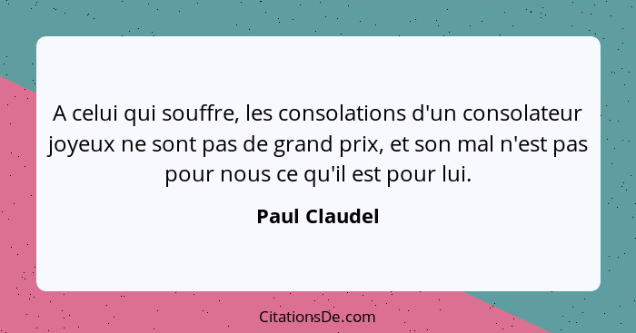 A celui qui souffre, les consolations d'un consolateur joyeux ne sont pas de grand prix, et son mal n'est pas pour nous ce qu'il est po... - Paul Claudel