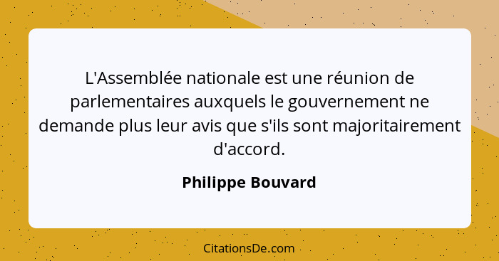 L'Assemblée nationale est une réunion de parlementaires auxquels le gouvernement ne demande plus leur avis que s'ils sont majoritai... - Philippe Bouvard