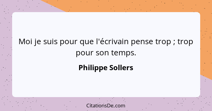 Moi je suis pour que l'écrivain pense trop ; trop pour son temps.... - Philippe Sollers