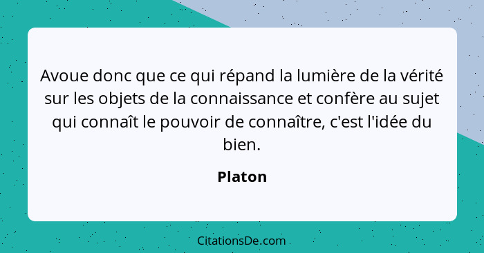 Avoue donc que ce qui répand la lumière de la vérité sur les objets de la connaissance et confère au sujet qui connaît le pouvoir de connaîtr... - Platon