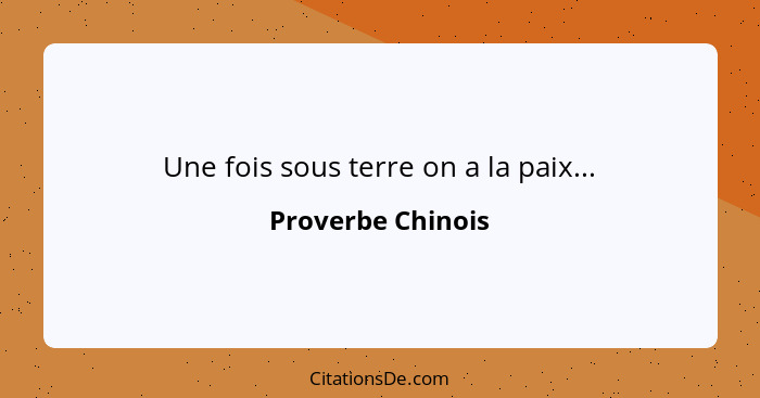 Une fois sous terre on a la paix...... - Proverbe Chinois