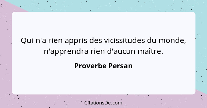 Qui n'a rien appris des vicissitudes du monde, n'apprendra rien d'aucun maître.... - Proverbe Persan