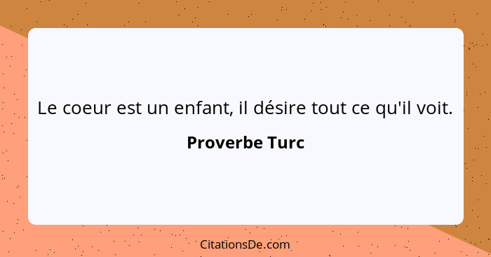 Le coeur est un enfant, il désire tout ce qu'il voit.... - Proverbe Turc