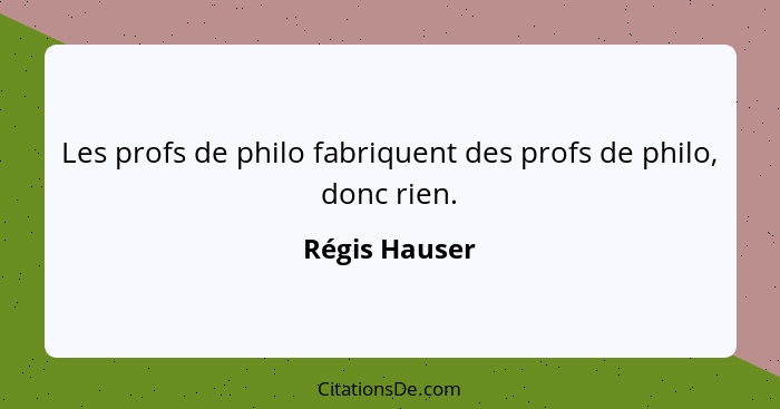 Les profs de philo fabriquent des profs de philo, donc rien.... - Régis Hauser