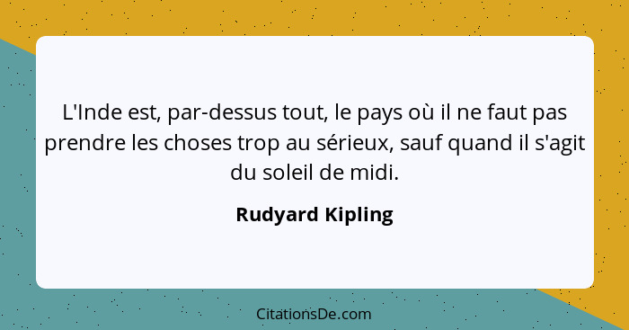 L'Inde est, par-dessus tout, le pays où il ne faut pas prendre les choses trop au sérieux, sauf quand il s'agit du soleil de midi.... - Rudyard Kipling