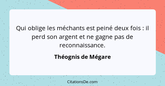 Qui oblige les méchants est peiné deux fois : il perd son argent et ne gagne pas de reconnaissance.... - Théognis de Mégare