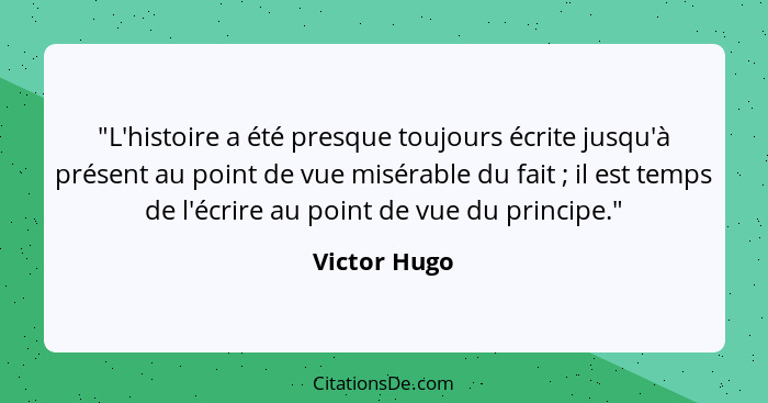 "L'histoire a été presque toujours écrite jusqu'à présent au point de vue misérable du fait ; il est temps de l'écrire au point de... - Victor Hugo